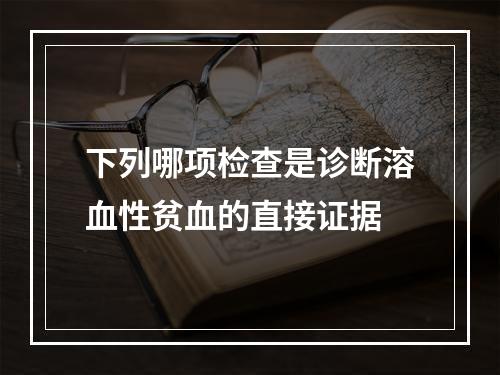 下列哪项检查是诊断溶血性贫血的直接证据