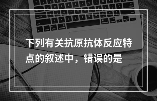 下列有关抗原抗体反应特点的叙述中，错误的是