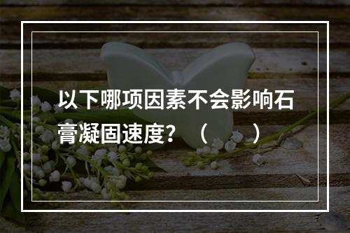 以下哪项因素不会影响石膏凝固速度？（　　）