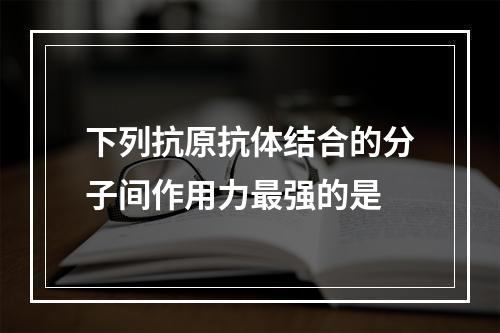 下列抗原抗体结合的分子间作用力最强的是