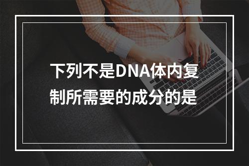 下列不是DNA体内复制所需要的成分的是