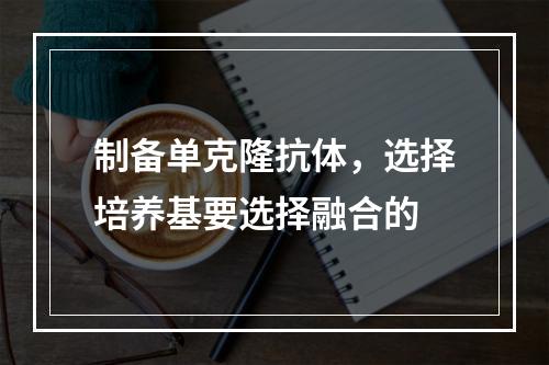 制备单克隆抗体，选择培养基要选择融合的