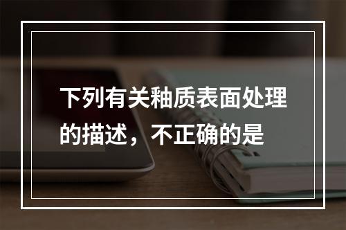 下列有关釉质表面处理的描述，不正确的是