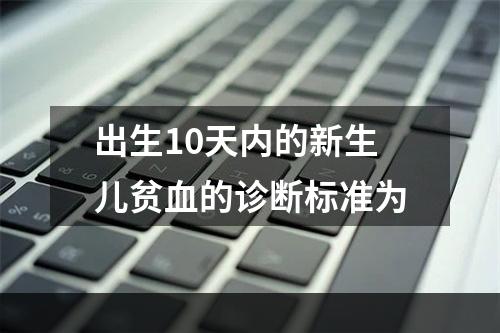 出生10天内的新生儿贫血的诊断标准为