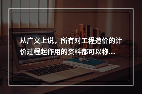 从广义上说，所有对工程造价的计价过程起作用的资料都可以称为工