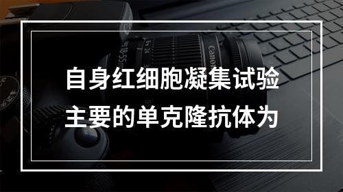 自身红细胞凝集试验主要的单克隆抗体为