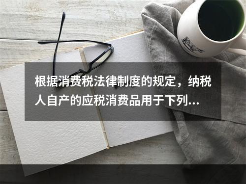 根据消费税法律制度的规定，纳税人自产的应税消费品用于下列项目