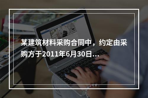 某建筑材料采购合同中，约定由采购方于2011年6月30日到指