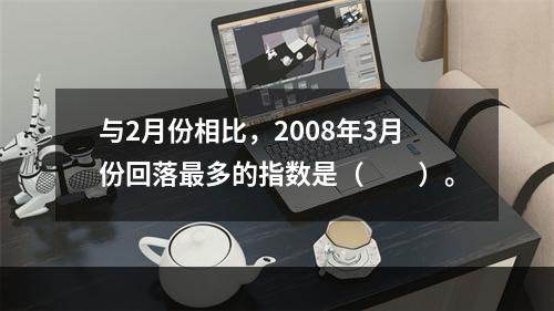 与2月份相比，2008年3月份回落最多的指数是（　　）。