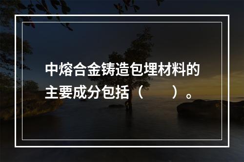 中熔合金铸造包埋材料的主要成分包括（　　）。