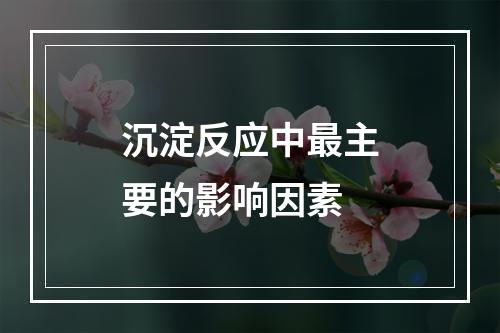 沉淀反应中最主要的影响因素