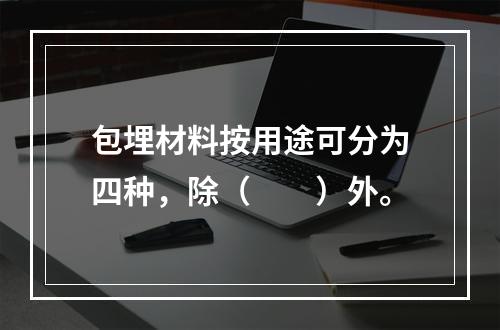 包埋材料按用途可分为四种，除（　　）外。