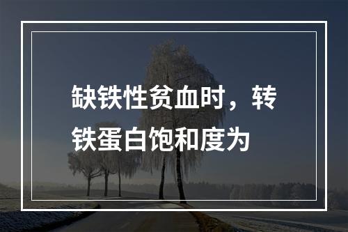 缺铁性贫血时，转铁蛋白饱和度为