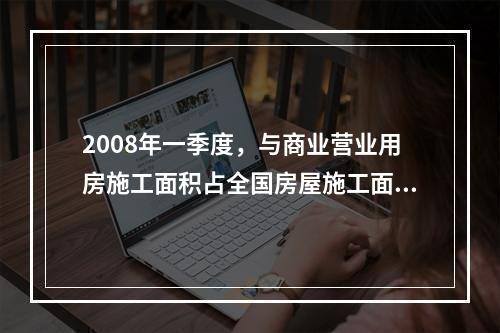 2008年一季度，与商业营业用房施工面积占全国房屋施工面积的