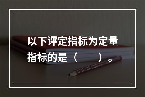 以下评定指标为定量指标的是（　　）。