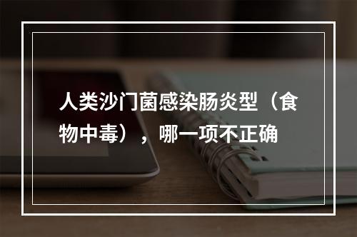 人类沙门菌感染肠炎型（食物中毒），哪一项不正确