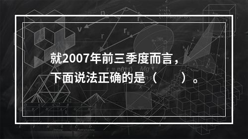 就2007年前三季度而言，下面说法正确的是（　　）。