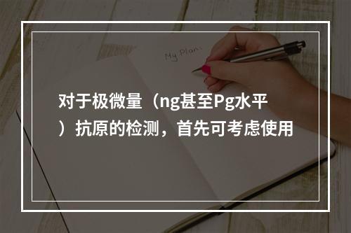 对于极微量（ng甚至Pg水平）抗原的检测，首先可考虑使用