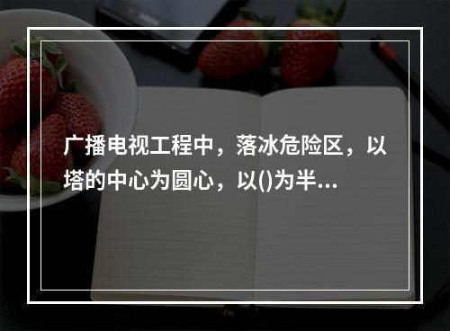 广播电视工程中，落冰危险区，以塔的中心为圆心，以()为半径来