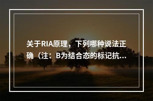 关于RIA原理，下列哪种说法正确（注：B为结合态的标记抗原，