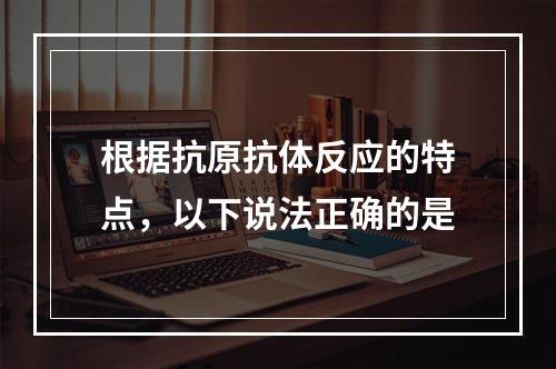 根据抗原抗体反应的特点，以下说法正确的是