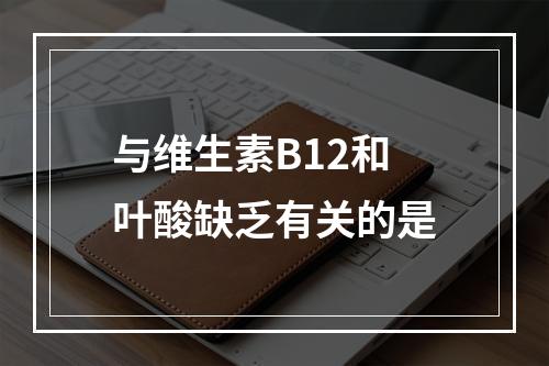 与维生素B12和叶酸缺乏有关的是