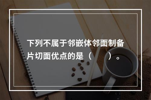 下列不属于邻嵌体邻面制备片切面优点的是（　　）。