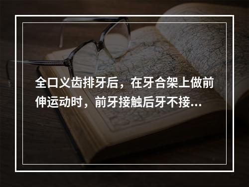 全口义齿排牙后，在牙合架上做前伸运动时，前牙接触后牙不接触，