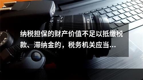 纳税担保的财产价值不足以抵缴税款、滞纳金的，税务机关应当向提