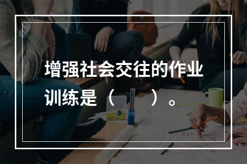 增强社会交往的作业训练是（　　）。