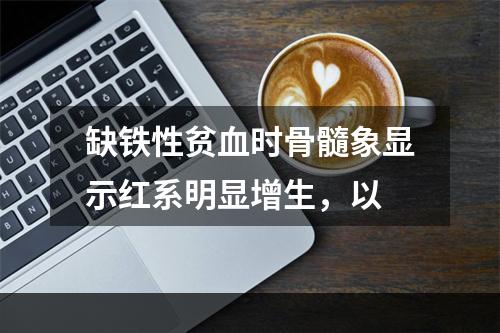 缺铁性贫血时骨髓象显示红系明显增生，以