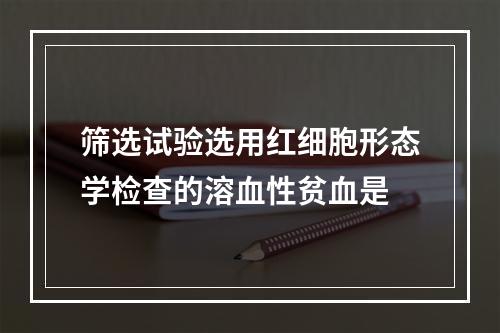 筛选试验选用红细胞形态学检查的溶血性贫血是