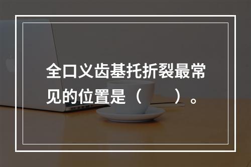 全口义齿基托折裂最常见的位置是（　　）。