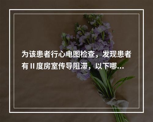 为该患者行心电图检查，发现患者有Ⅱ度房室传导阻滞，以下哪种药