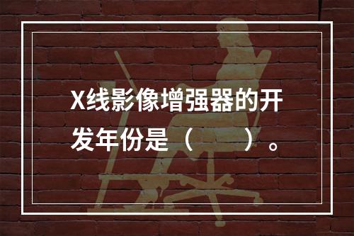 X线影像增强器的开发年份是（　　）。