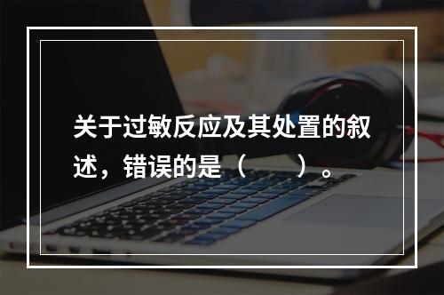 关于过敏反应及其处置的叙述，错误的是（　　）。