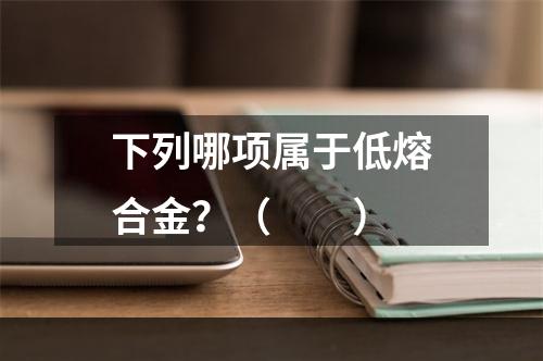 下列哪项属于低熔合金？（　　）