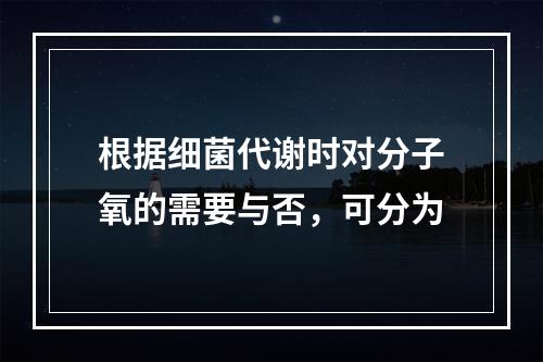 根据细菌代谢时对分子氧的需要与否，可分为