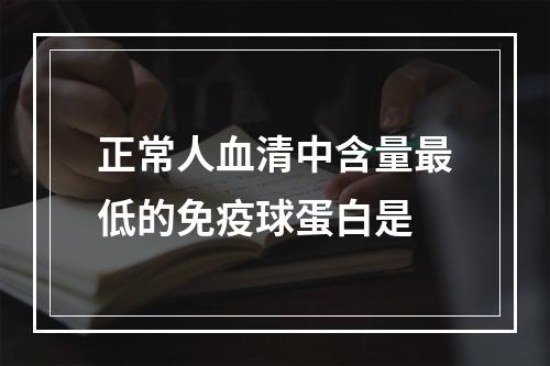 正常人血清中含量最低的免疫球蛋白是