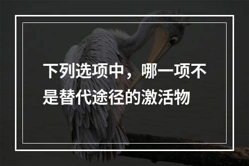 下列选项中，哪一项不是替代途径的激活物