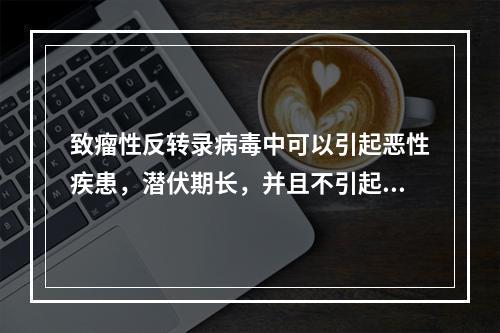 致瘤性反转录病毒中可以引起恶性疾患，潜伏期长，并且不引起靶细