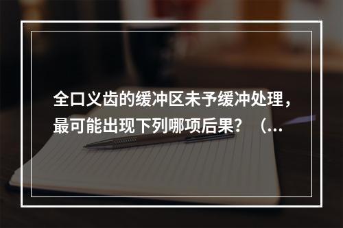 全口义齿的缓冲区未予缓冲处理，最可能出现下列哪项后果？（　　