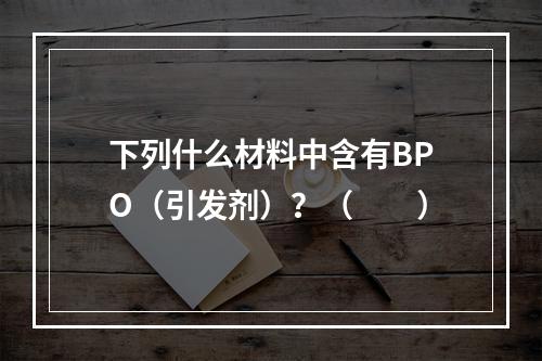 下列什么材料中含有BPO（引发剂）？（　　）