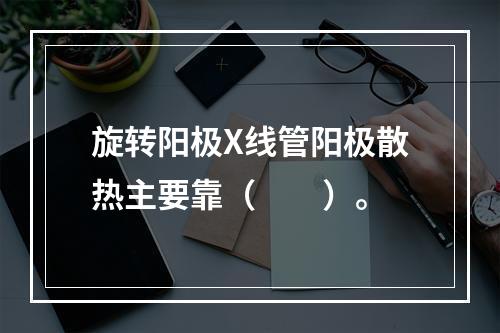 旋转阳极X线管阳极散热主要靠（　　）。