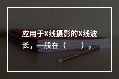 应用于X线摄影的X线波长，一般在（　　）。