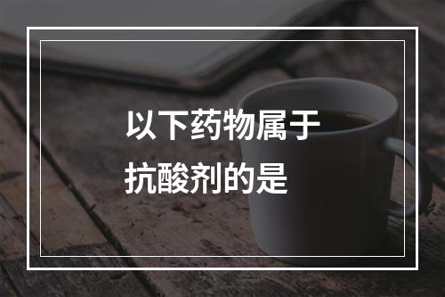 以下药物属于抗酸剂的是