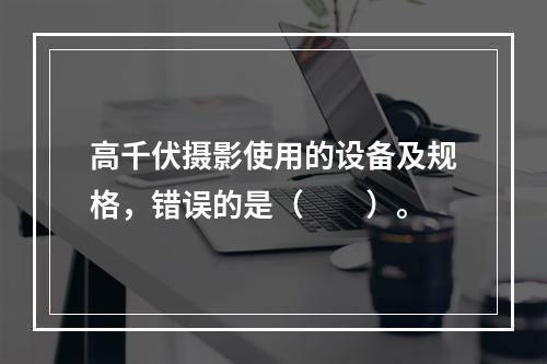 高千伏摄影使用的设备及规格，错误的是（　　）。