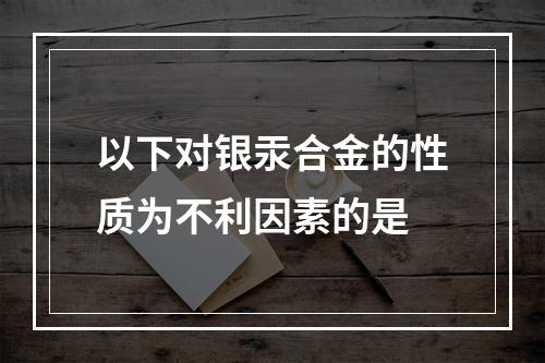 以下对银汞合金的性质为不利因素的是