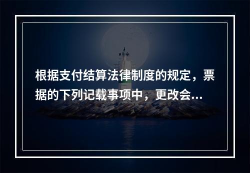 根据支付结算法律制度的规定，票据的下列记载事项中，更改会导致