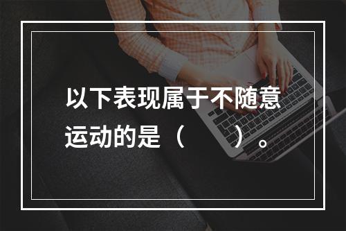 以下表现属于不随意运动的是（　　）。